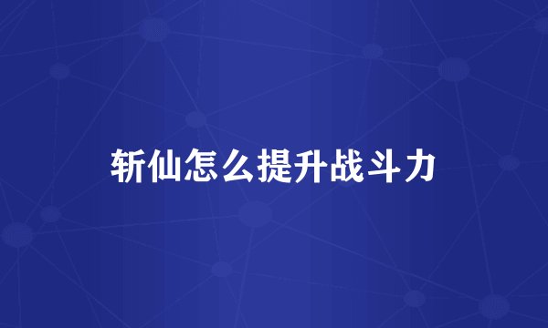 斩仙怎么提升战斗力