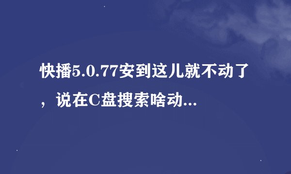 快播5.0.77安到这儿就不动了，说在C盘搜索啥动西，求解各位大神。
