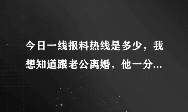 今日一线报料热线是多少，我想知道跟老公离婚，他一分钱都不给我？
