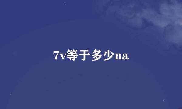 7v等于多少na