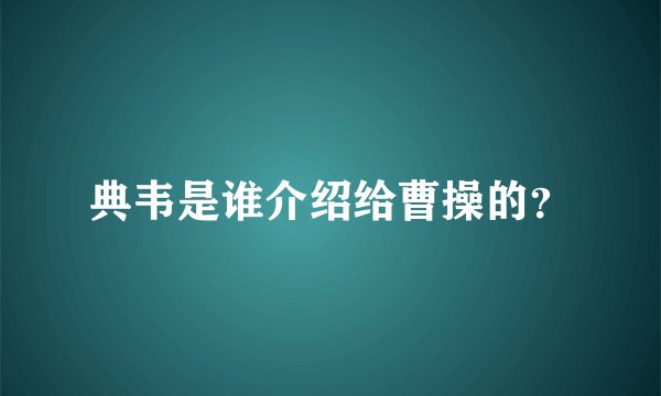 典韦是谁介绍给曹操的？