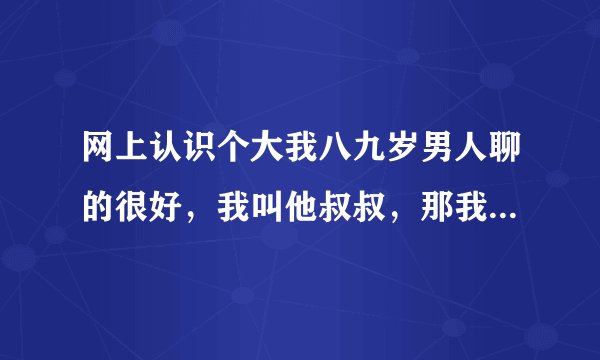 网上认识个大我八九岁男人聊的很好，我叫他叔叔，那我算是他侄女吗？？？