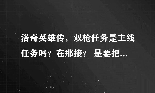 洛奇英雄传，双枪任务是主线任务吗？在那接？ 是要把分发的命令书做完吗？ 双枪大师任务在那接？