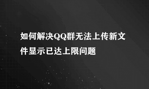 如何解决QQ群无法上传新文件显示已达上限问题