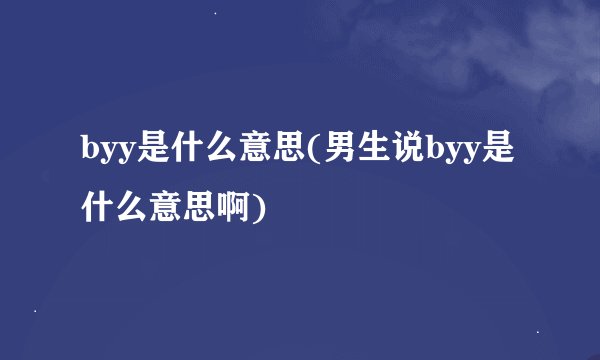 byy是什么意思(男生说byy是什么意思啊)