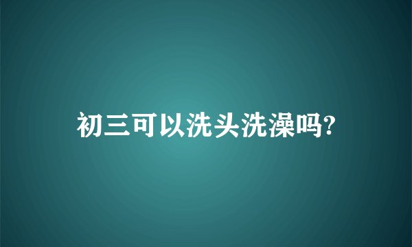 初三可以洗头洗澡吗?