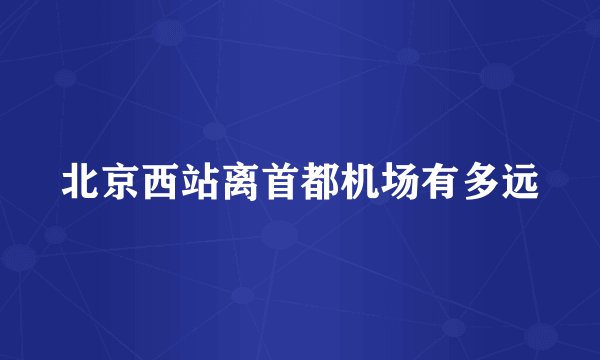 北京西站离首都机场有多远