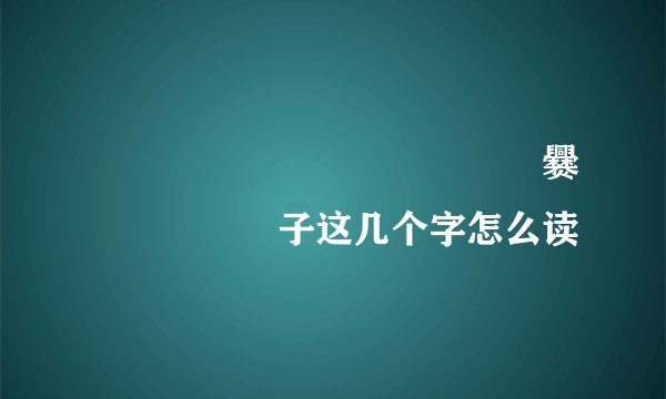 齉龘龘靐齉齾爩麤龗灪龖厵爨癵驫麣纞虋子这几个字怎么读