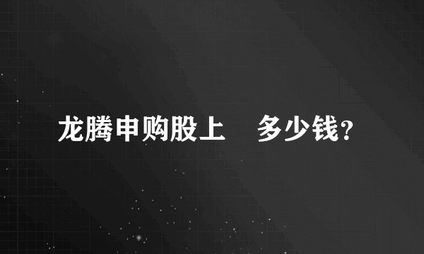 龙腾申购股上巿多少钱？