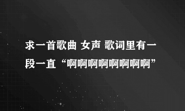 求一首歌曲 女声 歌词里有一段一直“啊啊啊啊啊啊啊啊”