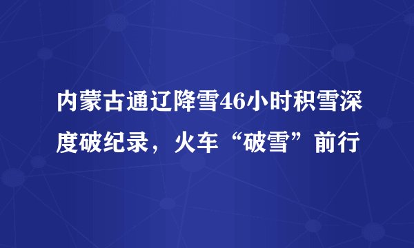 内蒙古通辽降雪46小时积雪深度破纪录，火车“破雪”前行