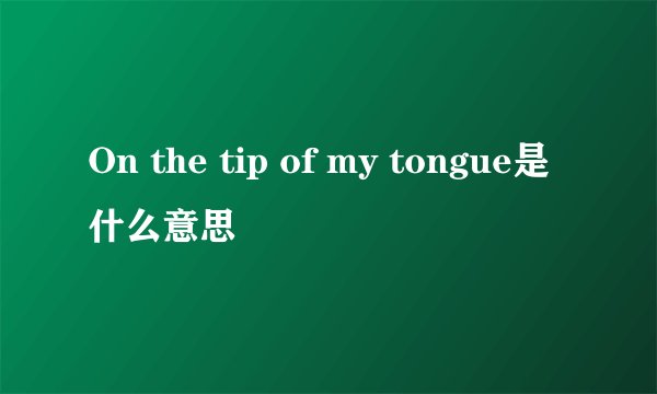 On the tip of my tongue是什么意思