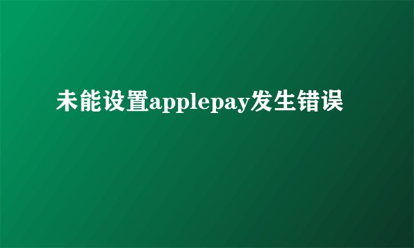 未能设置applepay发生错误