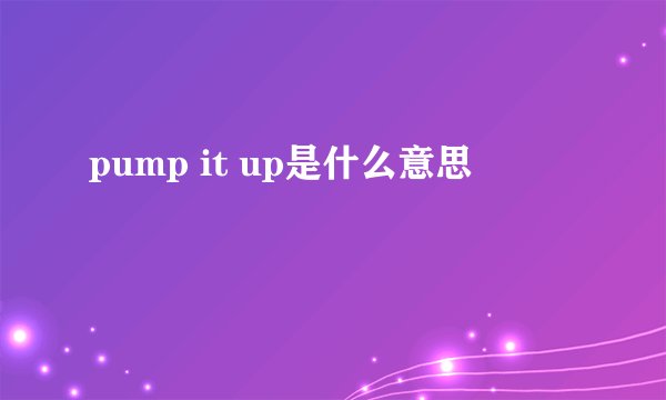pump it up是什么意思