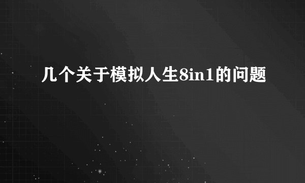 几个关于模拟人生8in1的问题