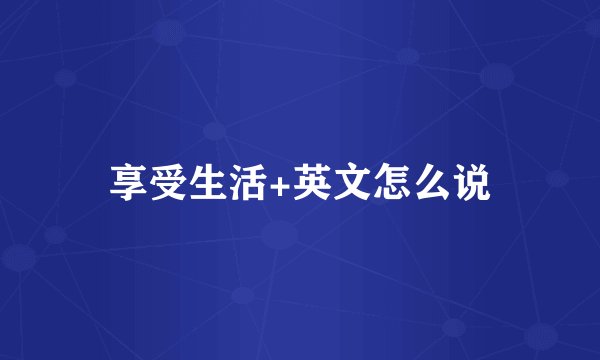 享受生活+英文怎么说