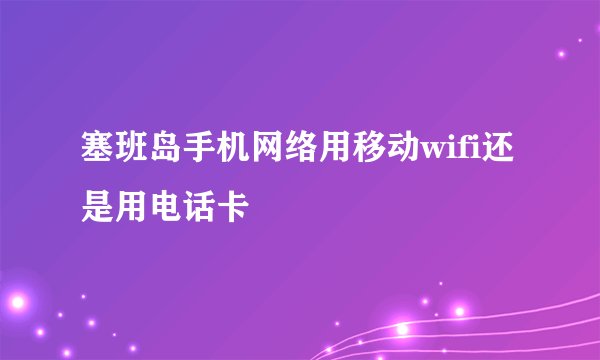 塞班岛手机网络用移动wifi还是用电话卡