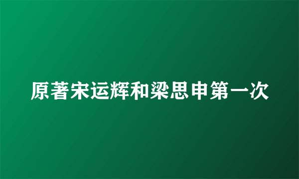 原著宋运辉和梁思申第一次