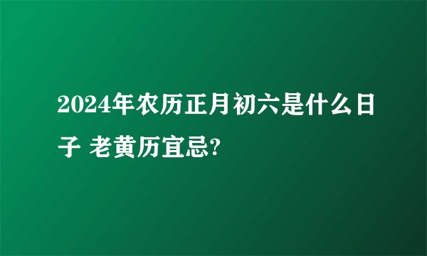 2024年农历正月初六是什么日子 老黄历宜忌?