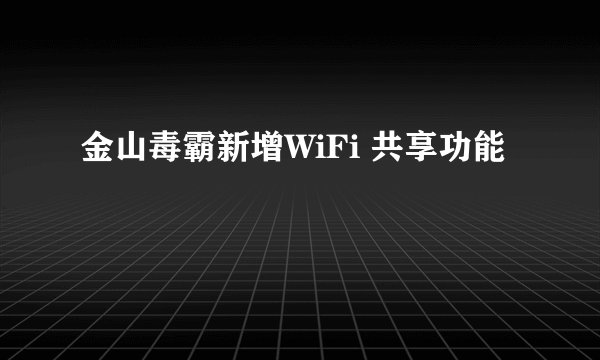 金山毒霸新增WiFi 共享功能