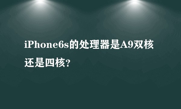 iPhone6s的处理器是A9双核还是四核？