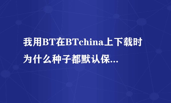 我用BT在BTchina上下载时为什么种子都默认保存到临时文件夹里,我如果点目标另存为它去下载的是html