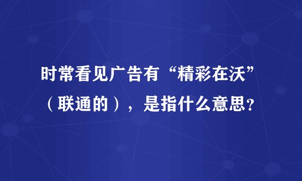 时常看见广告有“精彩在沃”（联通的），是指什么意思？