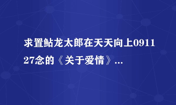 求置鲇龙太郎在天天向上091127念的《关于爱情》日文翻译