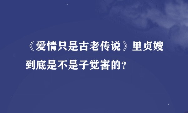 《爱情只是古老传说》里贞嫂到底是不是子觉害的？