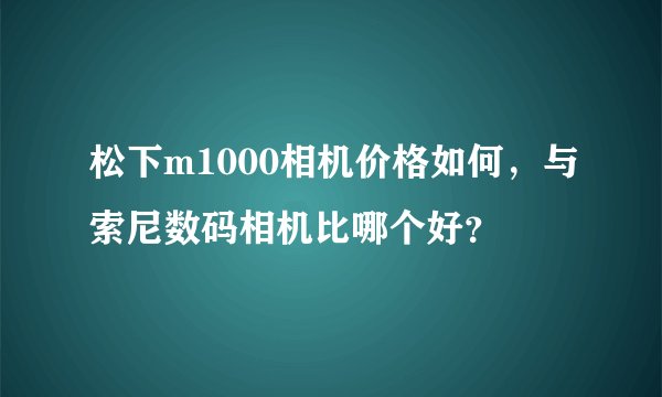 松下m1000相机价格如何，与索尼数码相机比哪个好？