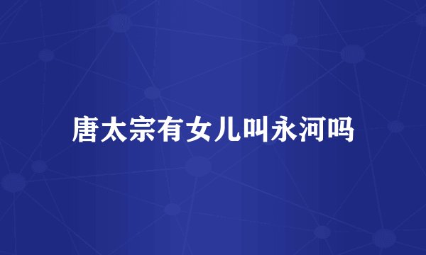 唐太宗有女儿叫永河吗