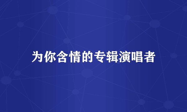 为你含情的专辑演唱者
