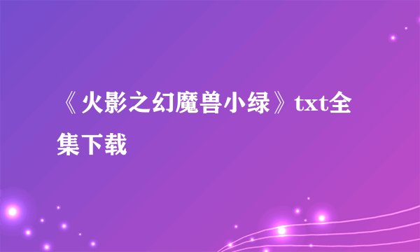 《火影之幻魔兽小绿》txt全集下载