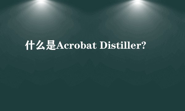 什么是Acrobat Distiller?
