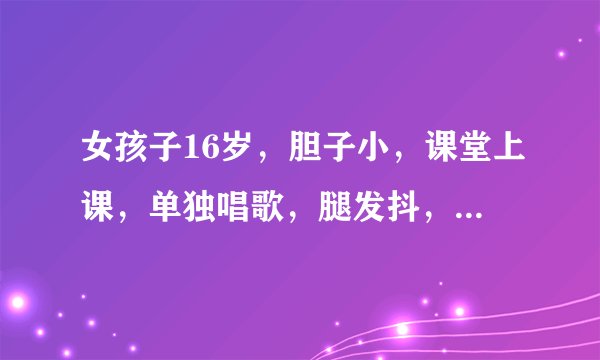 女孩子16岁，胆子小，课堂上课，单独唱歌，腿发抖，声音都发颤，怎样消除这种现象。