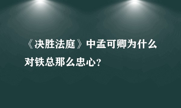 《决胜法庭》中孟可卿为什么对铁总那么忠心？