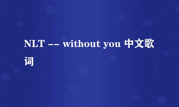 NLT -- without you 中文歌词