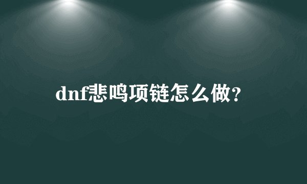 dnf悲鸣项链怎么做？