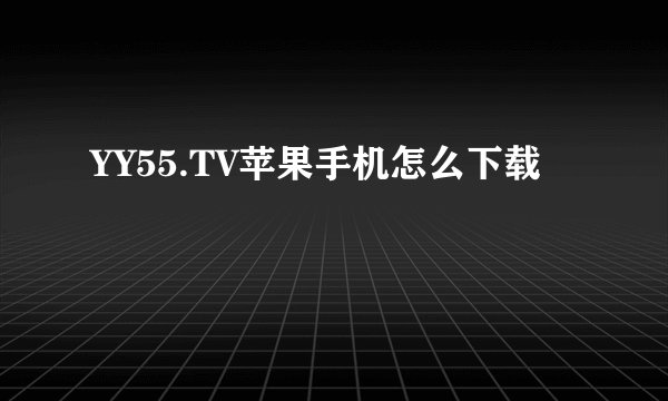 YY55.TV苹果手机怎么下载