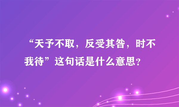 “天予不取,反受其咎,时不我待”这句话是什么意思?