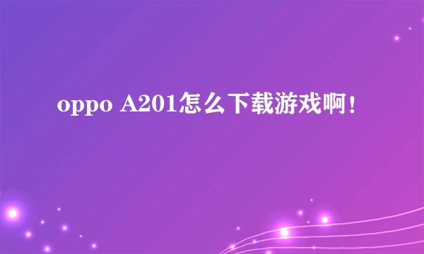 oppo A201怎么下载游戏啊！