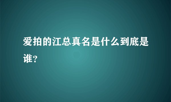 爱拍的江总真名是什么到底是谁？