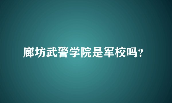 廊坊武警学院是军校吗？