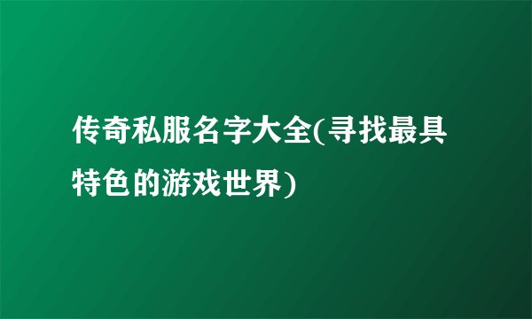 传奇私服名字大全(寻找最具特色的游戏世界)