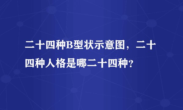二十四种B型状示意图，二十四种人格是哪二十四种？