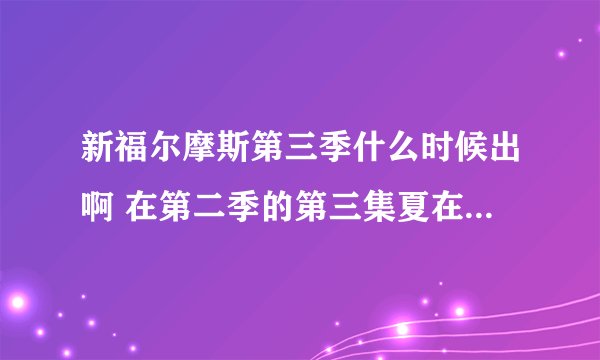 新福尔摩斯第三季什么时候出啊 在第二季的第三集夏在众人前死了，但在最后又出来了 他是怎么活过来的？