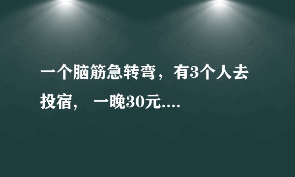 一个脑筋急转弯，有3个人去投宿,   一晚30元.   三个人每人掏了10元凑够30元交给了老板.   后来老板说今天