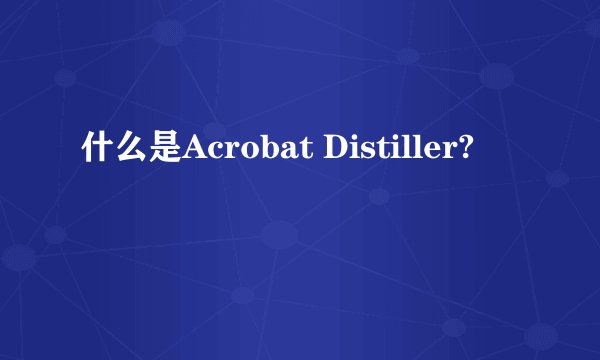 什么是Acrobat Distiller?