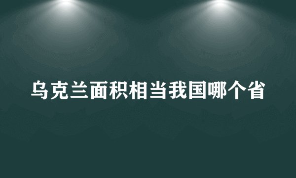 乌克兰面积相当我国哪个省