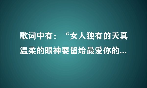 歌词中有：“女人独有的天真温柔的眼神要留给最爱你的人，不未来多苦多难，由他为你完成”的歌名是什么？